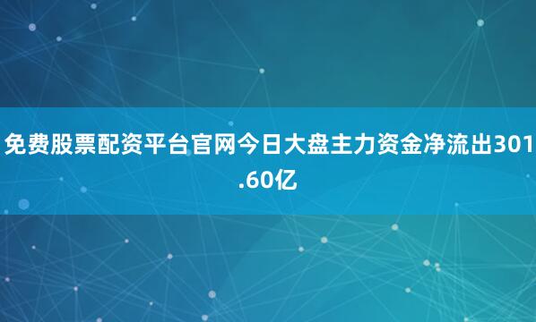 免费股票配资平台官网今日大盘主力资金净流出301.60亿