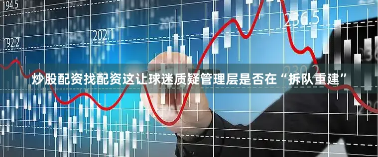 炒股配资找配资这让球迷质疑管理层是否在“拆队重建”