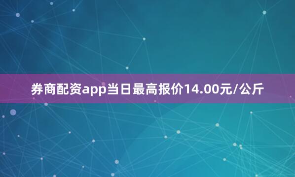 券商配资app当日最高报价14.00元/公斤