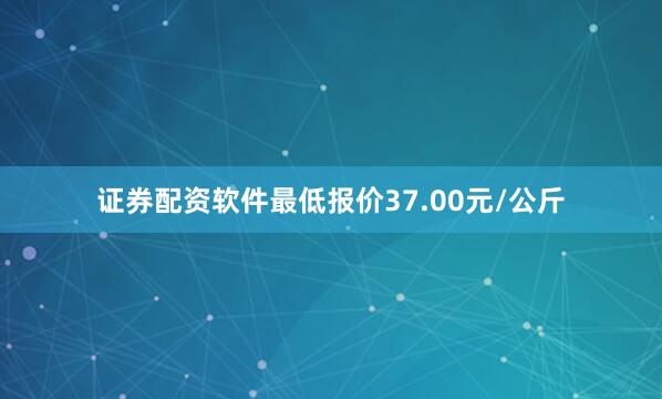 证券配资软件最低报价37.00元/公斤