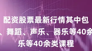 配资股票最新行情其中包含书法、舞蹈、声乐、器乐等40余类课程