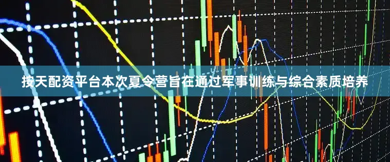 按天配资平台本次夏令营旨在通过军事训练与综合素质培养