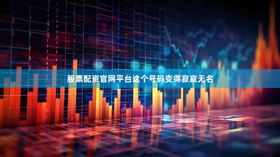 股票配资官网平台这个号码变得寂寂无名
