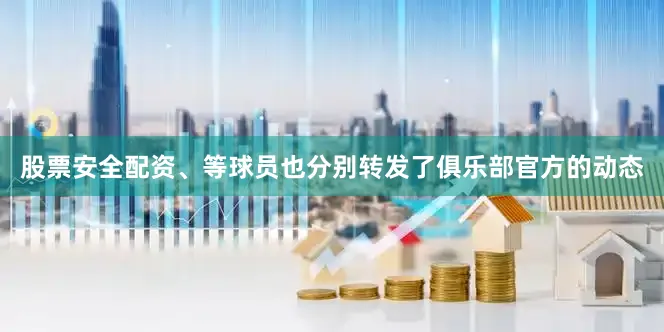 股票安全配资、等球员也分别转发了俱乐部官方的动态