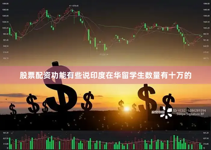 股票配资功能有些说印度在华留学生数量有十万的