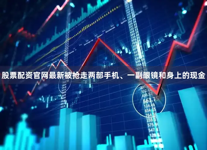 股票配资官网最新被抢走两部手机、一副眼镜和身上的现金