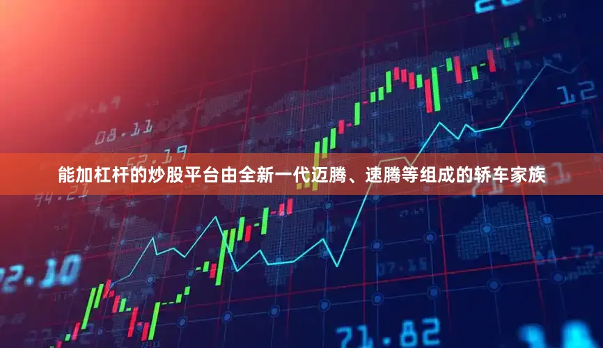 能加杠杆的炒股平台由全新一代迈腾、速腾等组成的轿车家族