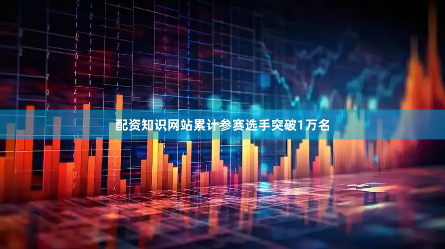 配资知识网站累计参赛选手突破1万名