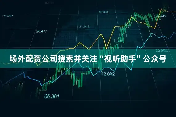 场外配资公司搜索并关注“视听助手”公众号