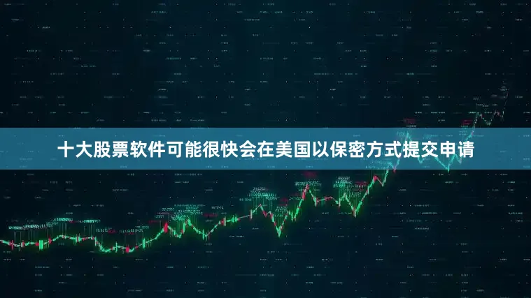 十大股票软件可能很快会在美国以保密方式提交申请