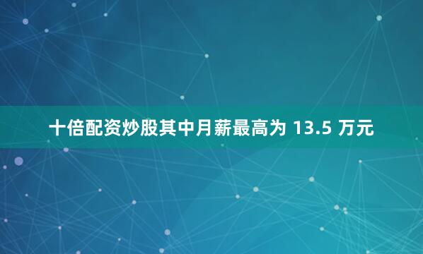 十倍配资炒股其中月薪最高为 13.5 万元
