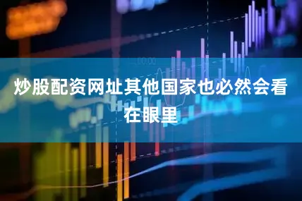 炒股配资网址其他国家也必然会看在眼里