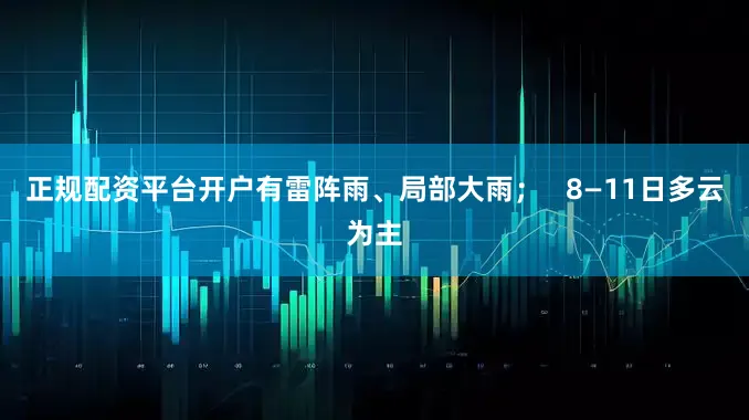 正规配资平台开户有雷阵雨、局部大雨；   8—11日多云为主