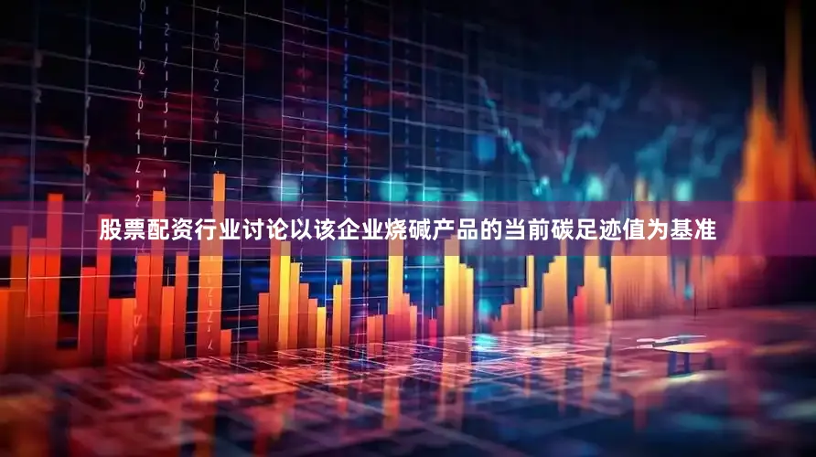 股票配资行业讨论以该企业烧碱产品的当前碳足迹值为基准