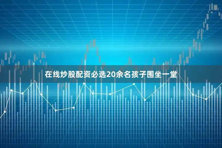 在线炒股配资必选20余名孩子围坐一堂