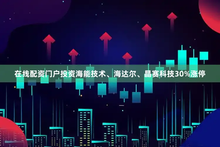 在线配资门户投资海能技术、海达尔、晶赛科技30%涨停