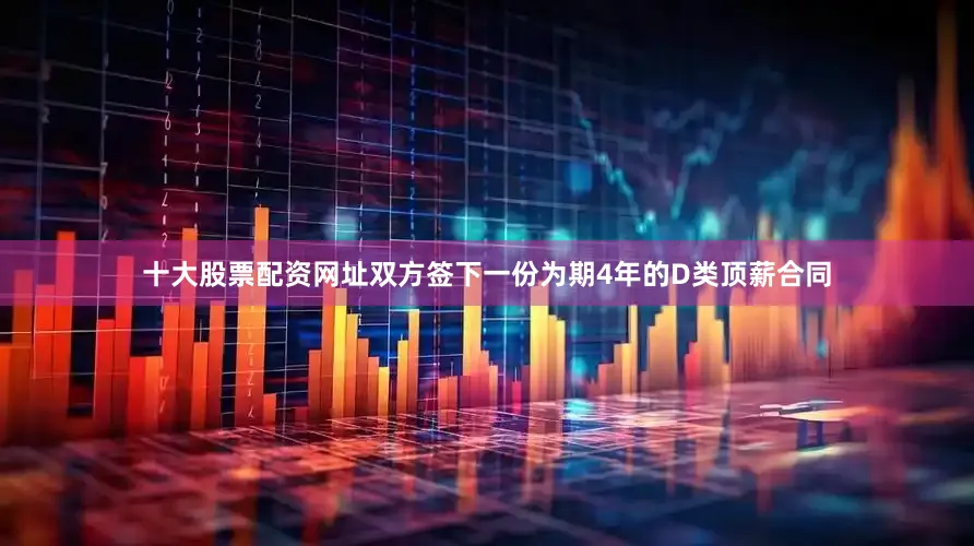 十大股票配资网址双方签下一份为期4年的D类顶薪合同