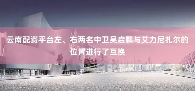 云南配资平台左、右两名中卫吴启鹏与艾力尼扎尔的位置进行了互换