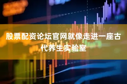 股票配资论坛官网就像走进一座古代养生实验室