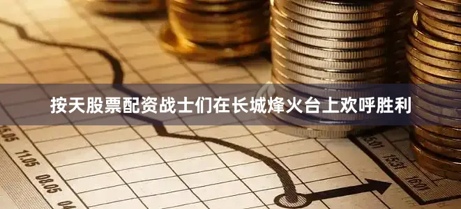 按天股票配资战士们在长城烽火台上欢呼胜利