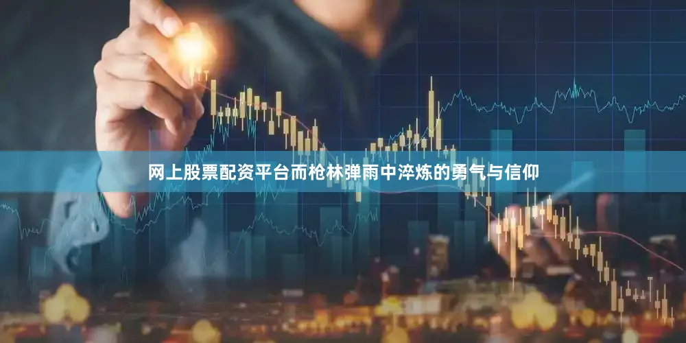 网上股票配资平台而枪林弹雨中淬炼的勇气与信仰