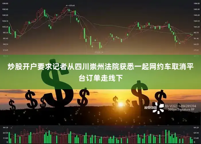 炒股开户要求记者从四川崇州法院获悉一起网约车取消平台订单走线下
