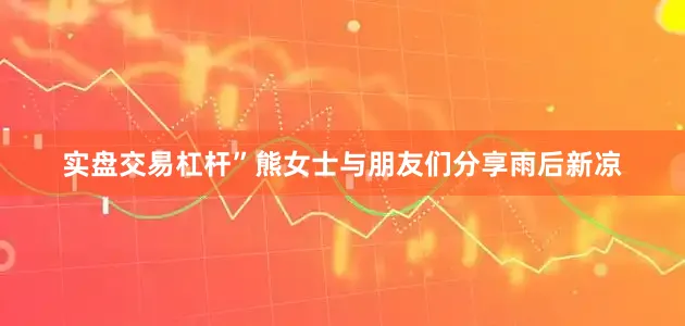 实盘交易杠杆”熊女士与朋友们分享雨后新凉
