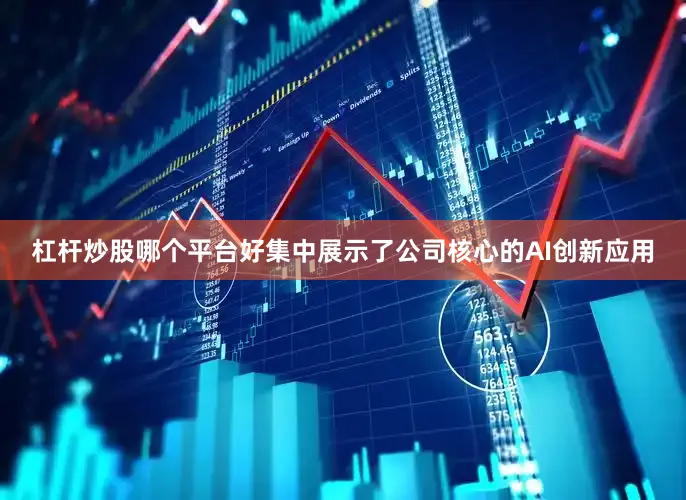杠杆炒股哪个平台好集中展示了公司核心的AI创新应用