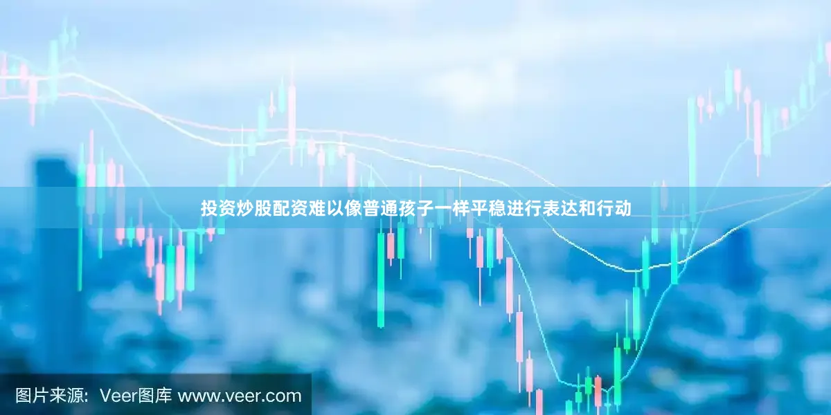 投资炒股配资难以像普通孩子一样平稳进行表达和行动