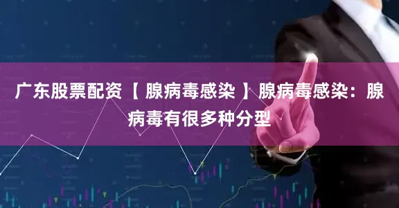 广东股票配资【 腺病毒感染 】腺病毒感染：腺病毒有很多种分型