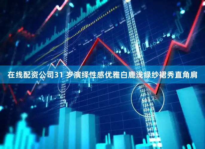 在线配资公司31 岁演绎性感优雅白鹿浅绿纱裙秀直角肩