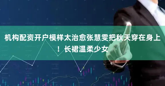 机构配资开户模样太治愈张慧雯把秋天穿在身上！长裙温柔少女