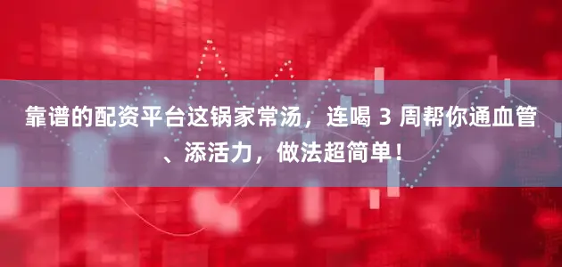 靠谱的配资平台这锅家常汤，连喝 3 周帮你通血管、添活力，做法超简单！