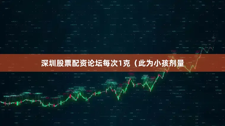 深圳股票配资论坛每次1克（此为小孩剂量