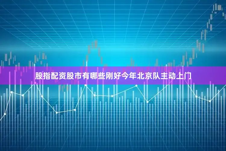 股指配资股市有哪些刚好今年北京队主动上门